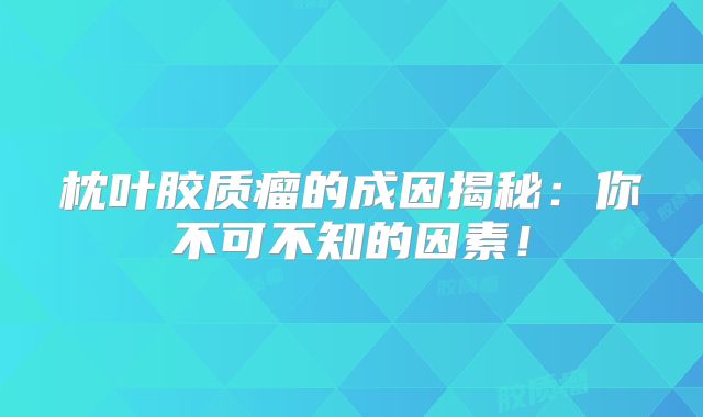 枕叶胶质瘤的成因揭秘：你不可不知的因素！