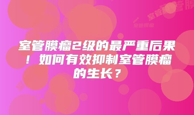 室管膜瘤2级的最严重后果！如何有效抑制室管膜瘤的生长？