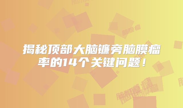 揭秘顶部大脑镰旁脑膜瘤率的14个关键问题！