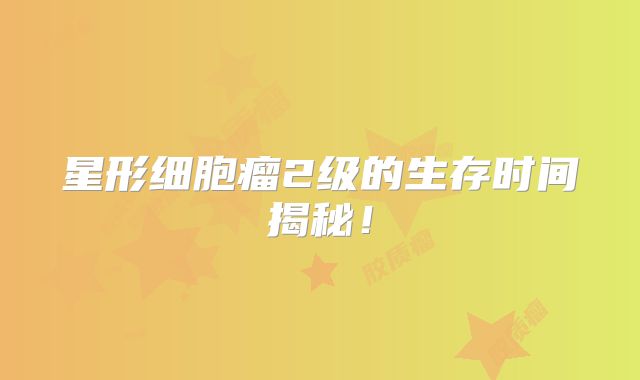 星形细胞瘤2级的生存时间揭秘！