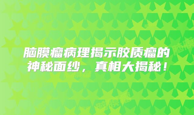 脑膜瘤病理揭示胶质瘤的神秘面纱，真相大揭秘！
