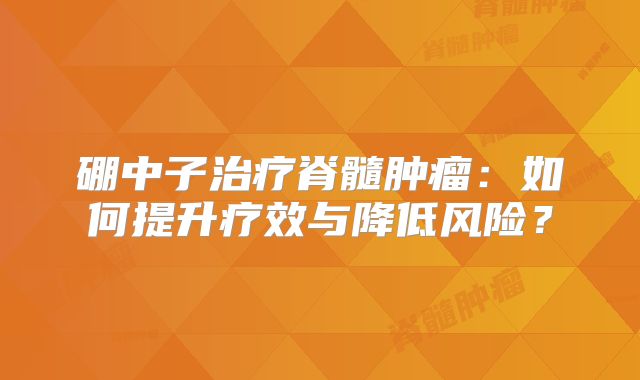 硼中子治疗脊髓肿瘤：如何提升疗效与降低风险？