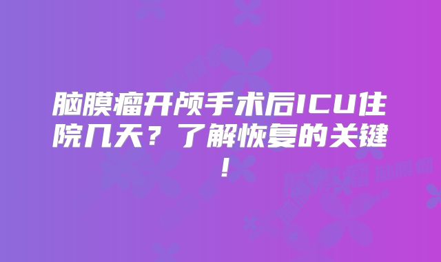 脑膜瘤开颅手术后ICU住院几天？了解恢复的关键！