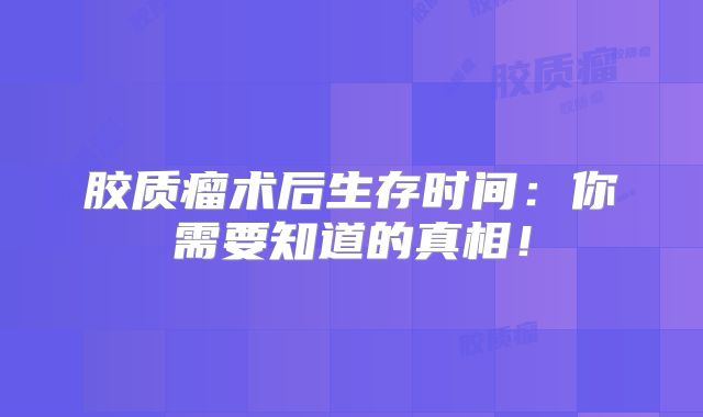 胶质瘤术后生存时间：你需要知道的真相！