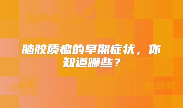 脑胶质瘤的早期症状，你知道哪些？