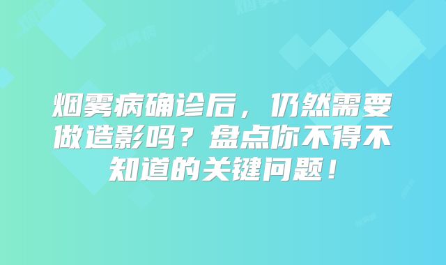 烟雾病确诊后，仍然需要做造影吗？盘点你不得不知道的关键问题！