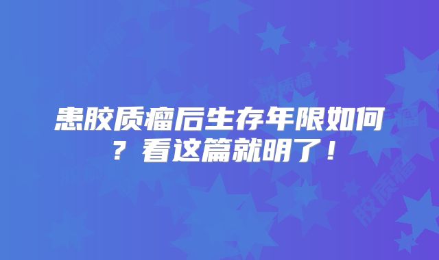 患胶质瘤后生存年限如何？看这篇就明了！