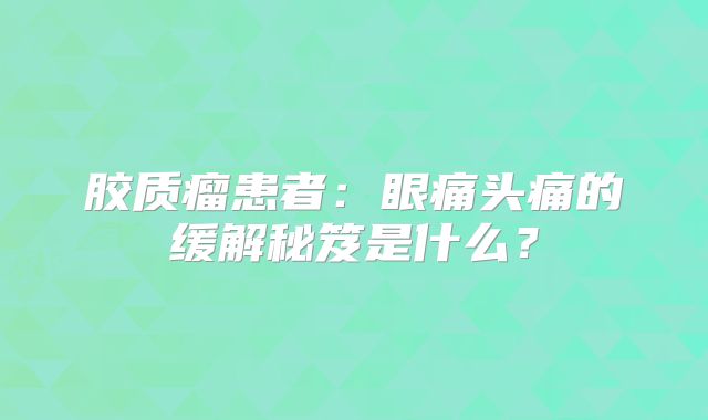 胶质瘤患者：眼痛头痛的缓解秘笈是什么？