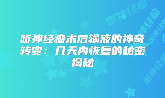 听神经瘤术后输液的神奇转变：几天内恢复的秘密揭秘