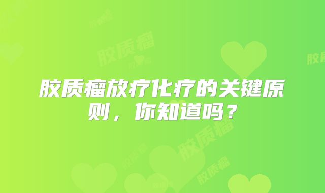 胶质瘤放疗化疗的关键原则，你知道吗？