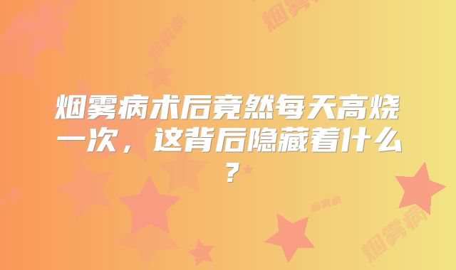 烟雾病术后竟然每天高烧一次，这背后隐藏着什么？