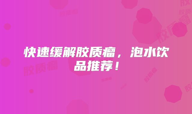 快速缓解胶质瘤，泡水饮品推荐！