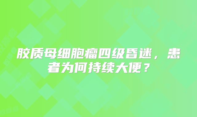 胶质母细胞瘤四级昏迷，患者为何持续大便？