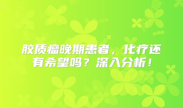 胶质瘤晚期患者，化疗还有希望吗？深入分析！