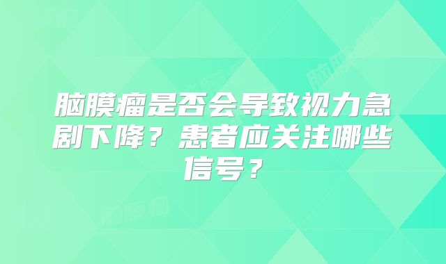 脑膜瘤是否会导致视力急剧下降？患者应关注哪些信号？