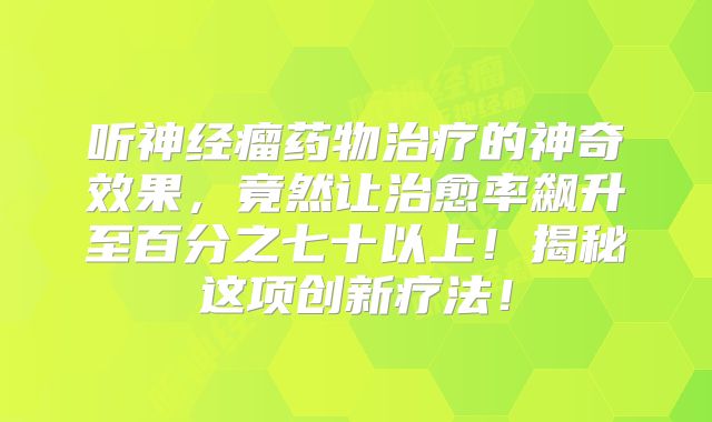 听神经瘤药物治疗的神奇效果，竟然让治愈率飙升至百分之七十以上！揭秘这项创新疗法！