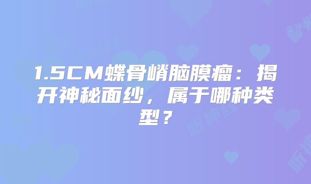 1.5CM蝶骨嵴脑膜瘤：揭开神秘面纱，属于哪种类型？