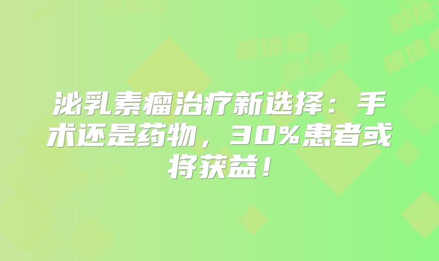 泌乳素瘤治疗新选择：手术还是药物，30%患者或将获益！