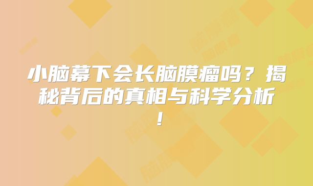 小脑幕下会长脑膜瘤吗？揭秘背后的真相与科学分析！