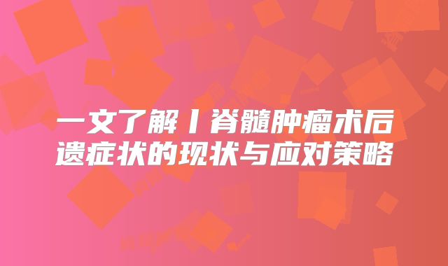一文了解丨脊髓肿瘤术后遗症状的现状与应对策略