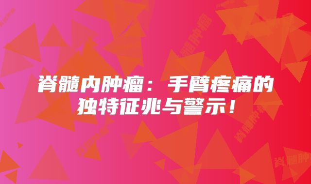 脊髓内肿瘤：手臂疼痛的独特征兆与警示！