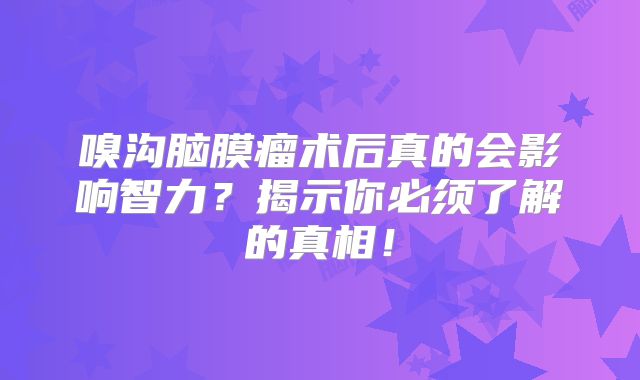 嗅沟脑膜瘤术后真的会影响智力？揭示你必须了解的真相！