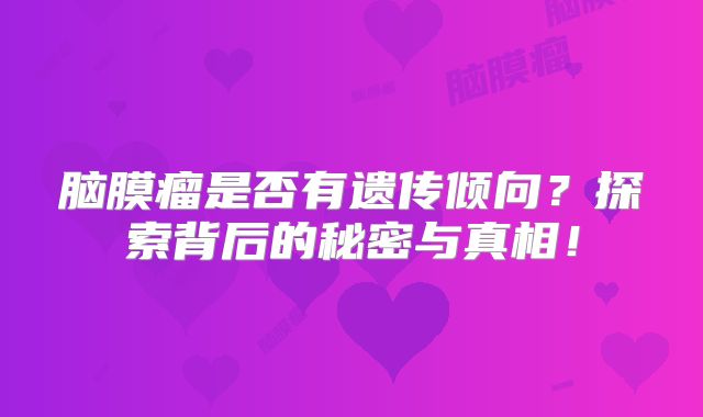 脑膜瘤是否有遗传倾向？探索背后的秘密与真相！