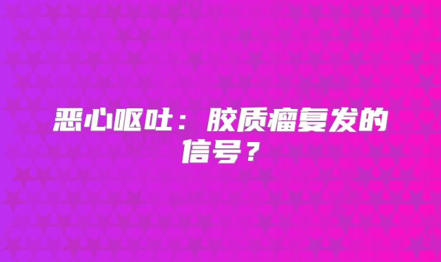 恶心呕吐：胶质瘤复发的信号？