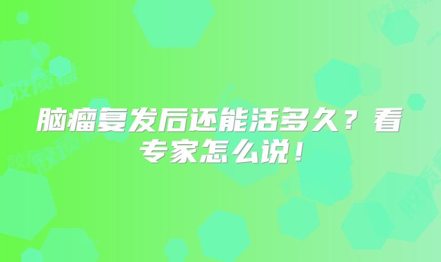 脑瘤复发后还能活多久？看专家怎么说！