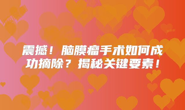 震撼！脑膜瘤手术如何成功摘除？揭秘关键要素！