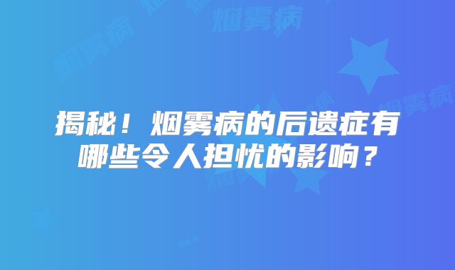 揭秘！烟雾病的后遗症有哪些令人担忧的影响？