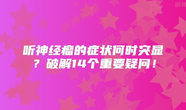 听神经瘤的症状何时突显？破解14个重要疑问！