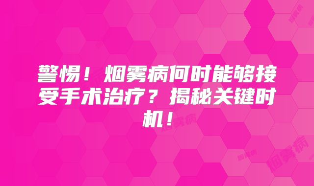 警惕！烟雾病何时能够接受手术治疗？揭秘关键时机！