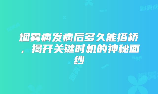 烟雾病发病后多久能搭桥，揭开关键时机的神秘面纱
