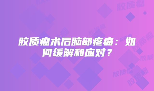 胶质瘤术后脑部疼痛：如何缓解和应对？
