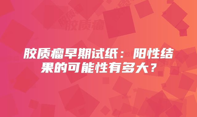 胶质瘤早期试纸：阳性结果的可能性有多大？