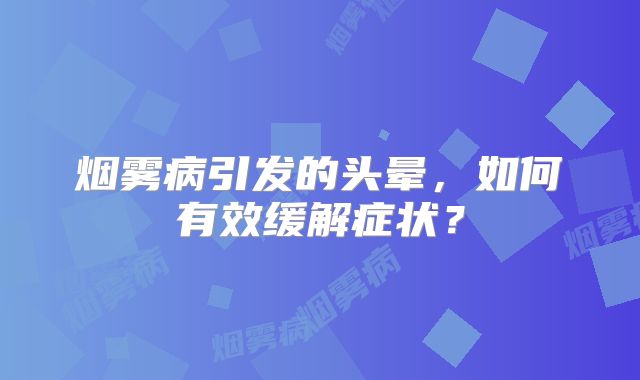 烟雾病引发的头晕，如何有效缓解症状？