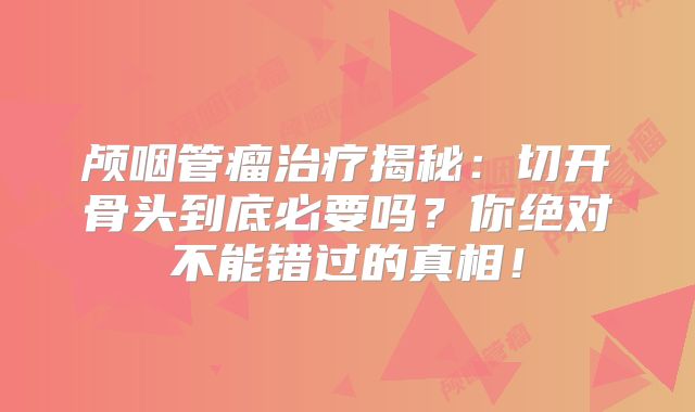 颅咽管瘤治疗揭秘：切开骨头到底必要吗？你绝对不能错过的真相！
