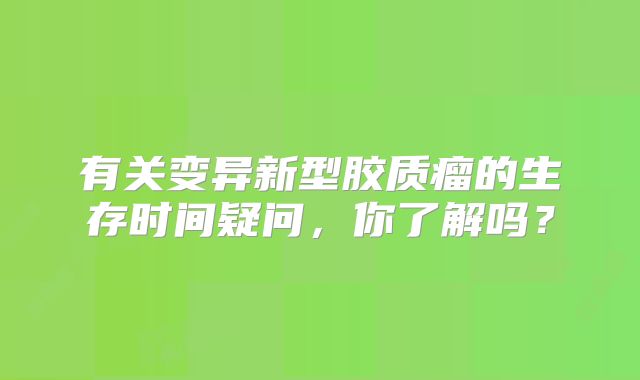 有关变异新型胶质瘤的生存时间疑问，你了解吗？