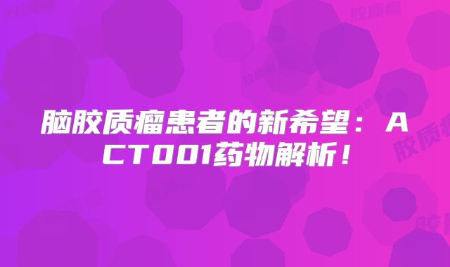 脑胶质瘤患者的新希望：ACT001药物解析！