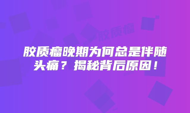胶质瘤晚期为何总是伴随头痛？揭秘背后原因！