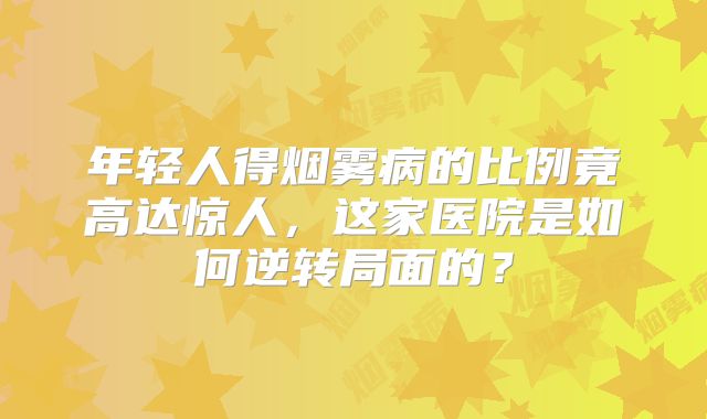 年轻人得烟雾病的比例竟高达惊人，这家医院是如何逆转局面的？