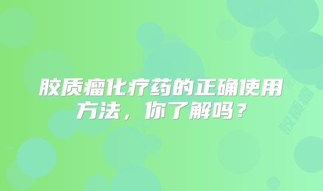 胶质瘤化疗药的正确使用方法，你了解吗？