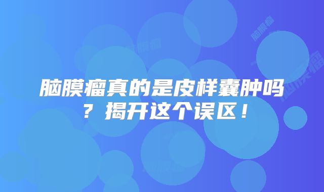 脑膜瘤真的是皮样囊肿吗？揭开这个误区！