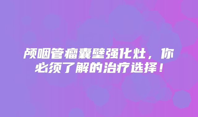 颅咽管瘤囊壁强化灶，你必须了解的治疗选择！