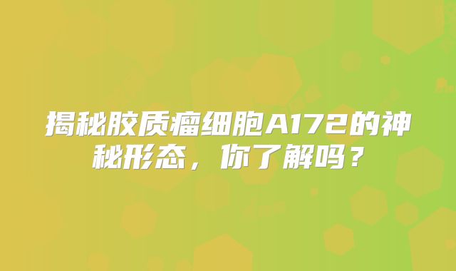 揭秘胶质瘤细胞A172的神秘形态，你了解吗？