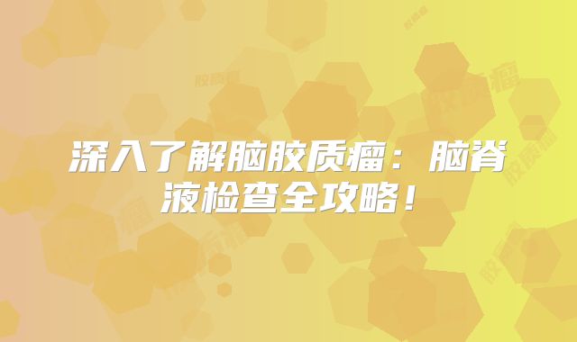 深入了解脑胶质瘤：脑脊液检查全攻略！
