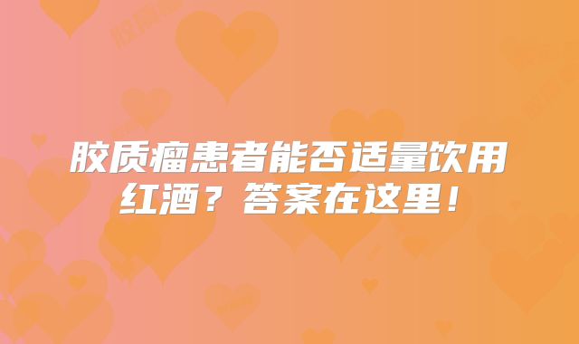 胶质瘤患者能否适量饮用红酒？答案在这里！