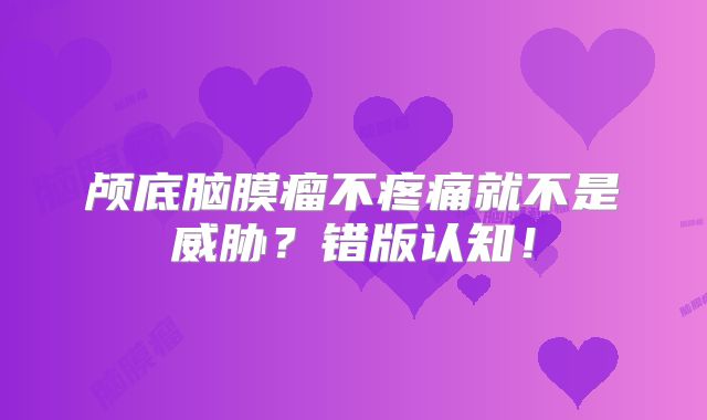 颅底脑膜瘤不疼痛就不是威胁？错版认知！