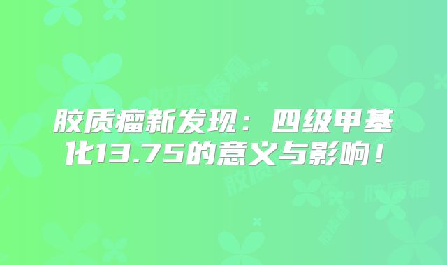 胶质瘤新发现：四级甲基化13.75的意义与影响！